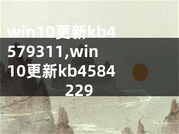 win10更新kb4579311,win10更新kb4584229