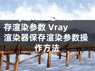 Vray渲染器怎么保存渲染参数 Vray渲染器保存渲染参数操作方法