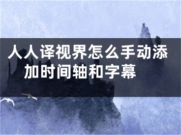 人人译视界怎么手动添加时间轴和字幕 