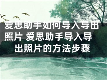 爱思助手如何导入导出照片 爱思助手导入导出照片的方法步骤