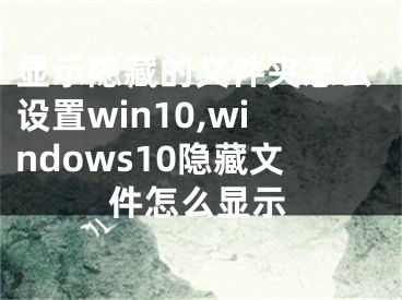 显示隐藏的文件夹怎么设置win10,windows10隐藏文件怎么显示