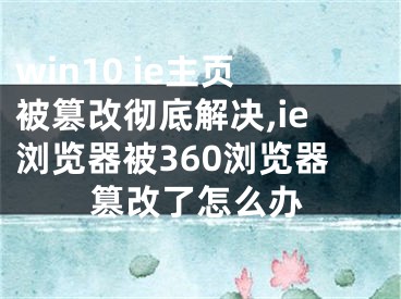 win10 ie主页被篡改彻底解决,ie浏览器被360浏览器篡改了怎么办