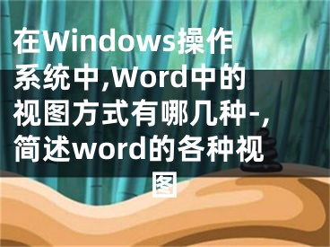在Windows操作系统中,Word中的视图方式有哪几种-,简述word的各种视图