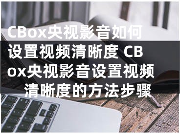 CBox央视影音如何设置视频清晰度 CBox央视影音设置视频清晰度的方法步骤