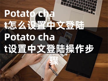 Potato chat怎么设置中文登陆 Potato chat设置中文登陆操作步骤