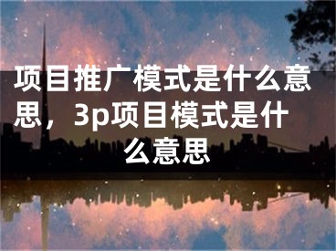 项目推广模式是什么意思，3p项目模式是什么意思 