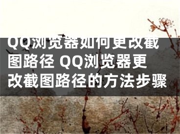 QQ浏览器如何更改截图路径 QQ浏览器更改截图路径的方法步骤