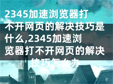 2345加速浏览器打不开网页的解决技巧是什么,2345加速浏览器打不开网页的解决技巧怎么办