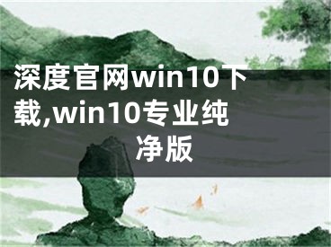 深度官网win10下载,win10专业纯净版