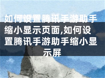 如何设置腾讯手游助手缩小显示页面,如何设置腾讯手游助手缩小显示屏