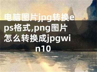 电脑图片jpg转换eps格式,png图片怎么转换成jpgwin10