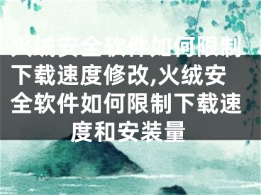 火绒安全软件如何限制下载速度修改,火绒安全软件如何限制下载速度和安装量