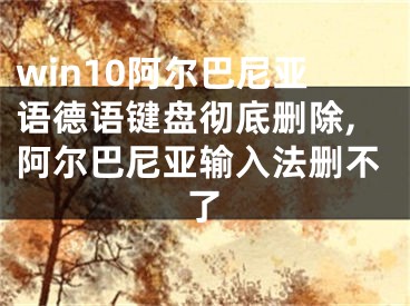 win10阿尔巴尼亚语德语键盘彻底删除,阿尔巴尼亚输入法删不了