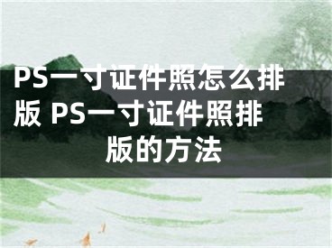 PS一寸证件照怎么排版 PS一寸证件照排版的方法