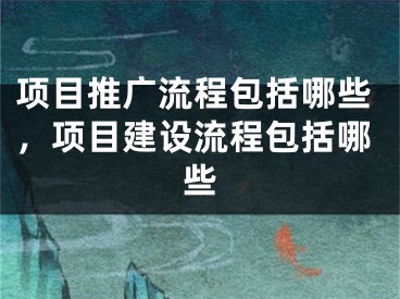 项目推广流程包括哪些，项目建设流程包括哪些