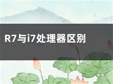 R7与i7处理器区别