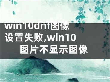 win10dnf图像设置失败,win10图片不显示图像