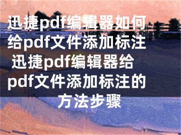 迅捷pdf编辑器如何给pdf文件添加标注 迅捷pdf编辑器给pdf文件添加标注的方法步骤