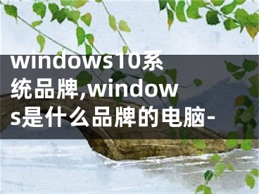 windows10系统品牌,windows是什么品牌的电脑-