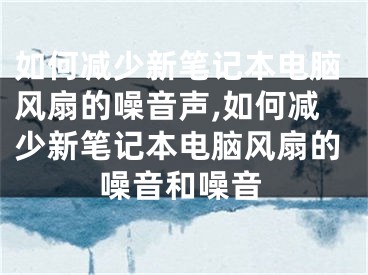 如何减少新笔记本电脑风扇的噪音声,如何减少新笔记本电脑风扇的噪音和噪音