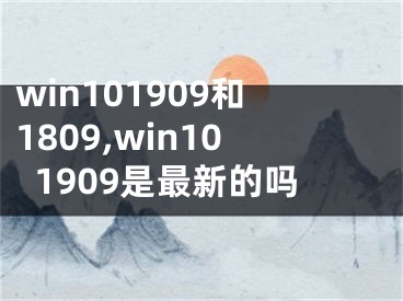 win101909和1809,win101909是最新的吗