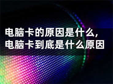 电脑卡的原因是什么,电脑卡到底是什么原因