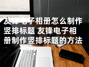 友锋电子相册怎么制作竖排标题 友锋电子相册制作竖排标题的方法