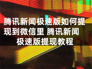 腾讯新闻极速版如何提现到微信里 腾讯新闻极速版提现教程