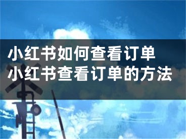 小红书如何查看订单 小红书查看订单的方法