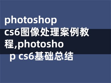 photoshop cs6图像处理案例教程,photoshop cs6基础总结 