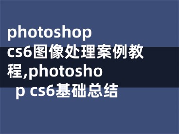 photoshop cs6图像处理案例教程,photoshop cs6基础总结