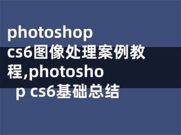 photoshop cs6图像处理案例教程,photoshop cs6基础总结