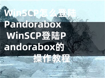 WinSCP怎么登陆Pandorabox WinSCP登陆Pandorabox的操作教程