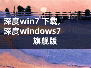 深度win7 下载,深度windows7旗舰版