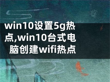 win10设置5g热点,win10台式电脑创建wifi热点