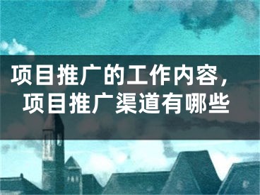 项目推广的工作内容，项目推广渠道有哪些 