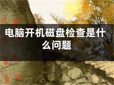 电脑开机磁盘检查是什么问题