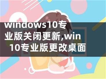 windows10专业版关闭更新,win10专业版更改桌面