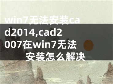 win7无法安装cad2014,cad2007在win7无法安装怎么解决