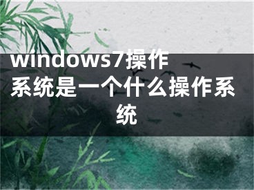 windows7操作系统是一个什么操作系统