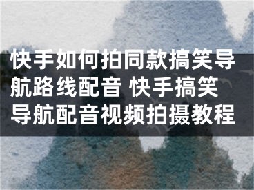 快手如何拍同款搞笑导航路线配音 快手搞笑导航配音视频拍摄教程