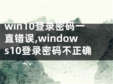 win10登录密码一直错误,windows10登录密码不正确