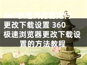 360极速浏览器如何更改下载设置 360极速浏览器更改下载设置的方法教程