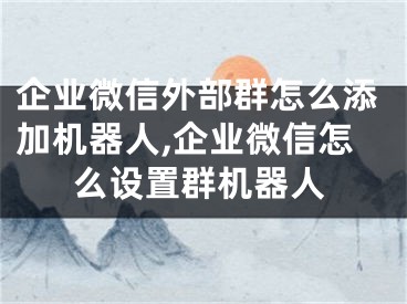 企业微信外部群怎么添加机器人,企业微信怎么设置群机器人