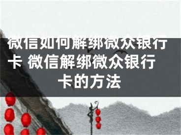 微信如何解绑微众银行卡 微信解绑微众银行卡的方法