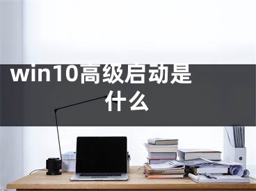 win10高级启动是什么