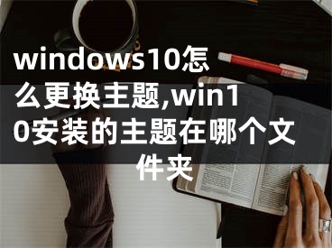 windows10怎么更换主题,win10安装的主题在哪个文件夹