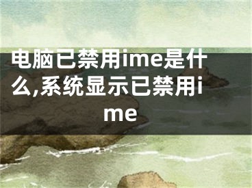 电脑已禁用ime是什么,系统显示已禁用ime