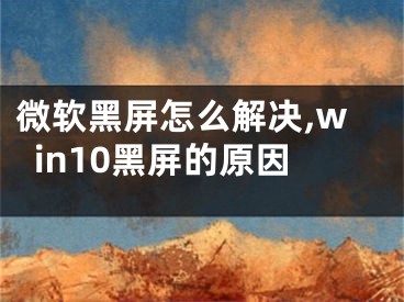 微软黑屏怎么解决,win10黑屏的原因