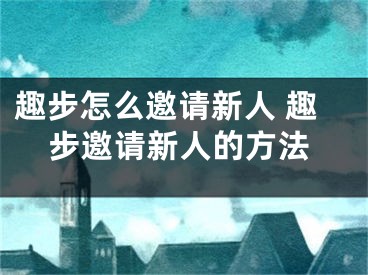 趣步怎么邀请新人 趣步邀请新人的方法